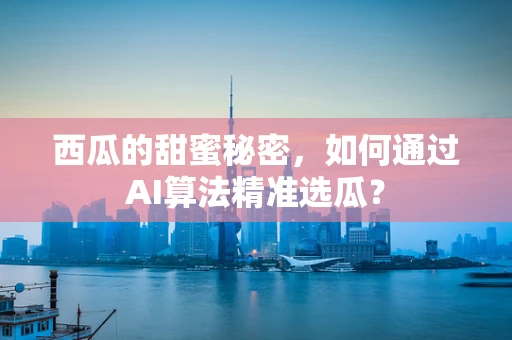 西瓜的甜蜜秘密，如何通过AI算法精准选瓜？