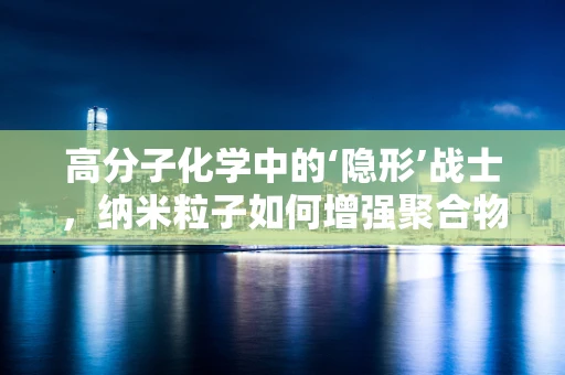 高分子化学中的‘隐形’战士，纳米粒子如何增强聚合物性能？