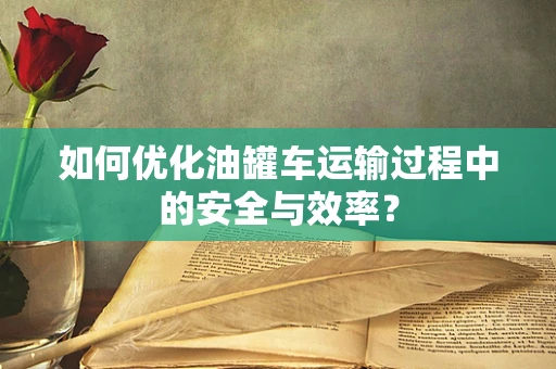 如何优化油罐车运输过程中的安全与效率？