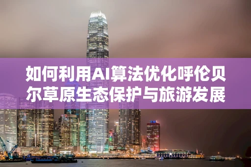 如何利用AI算法优化呼伦贝尔草原生态保护与旅游发展的平衡？