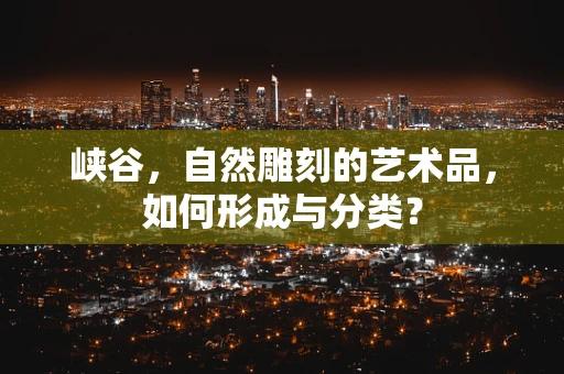 峡谷，自然雕刻的艺术品，如何形成与分类？