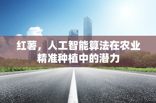 红薯，人工智能算法在农业精准种植中的潜力