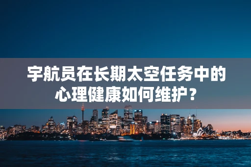 宇航员在长期太空任务中的心理健康如何维护？