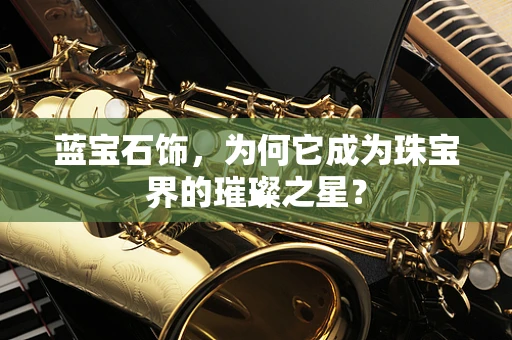 蓝宝石饰，为何它成为珠宝界的璀璨之星？