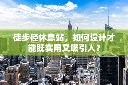 徒步径休息站，如何设计才能既实用又吸引人？