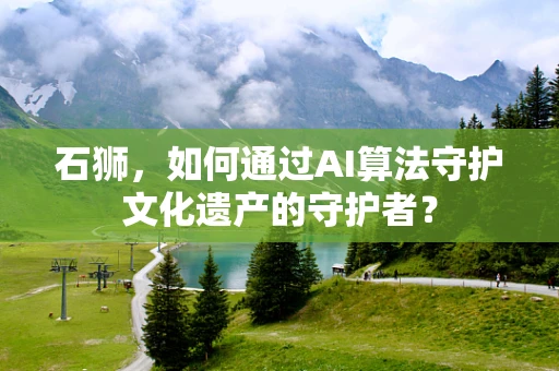 石狮，如何通过AI算法守护文化遗产的守护者？