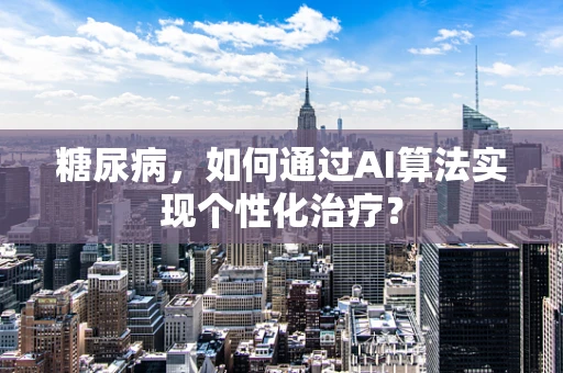 糖尿病，如何通过AI算法实现个性化治疗？