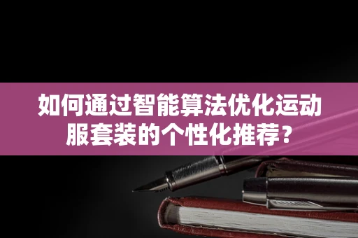 如何通过智能算法优化运动服套装的个性化推荐？