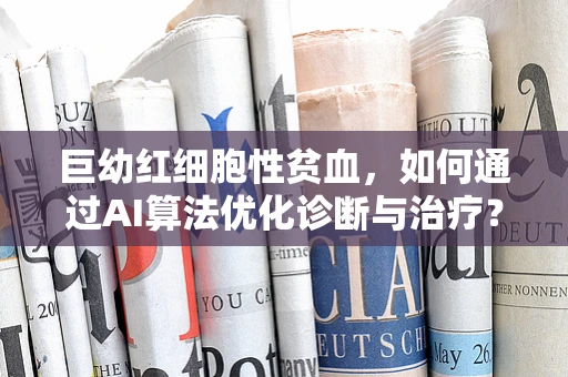 巨幼红细胞性贫血，如何通过AI算法优化诊断与治疗？