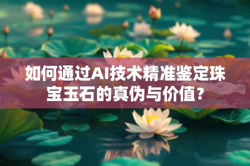 如何通过AI技术精准鉴定珠宝玉石的真伪与价值？