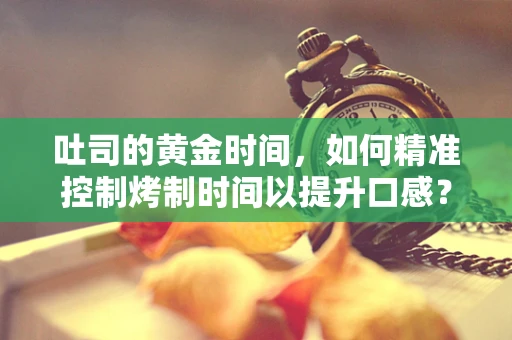 吐司的黄金时间，如何精准控制烤制时间以提升口感？