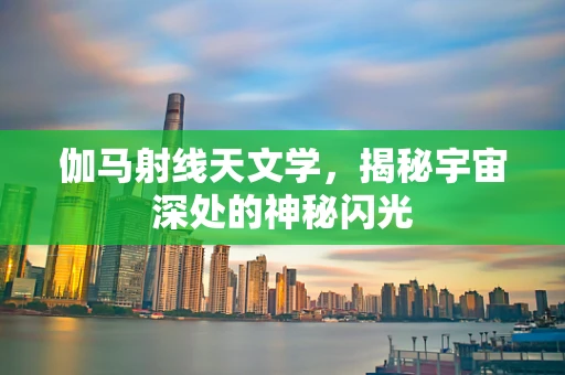 伽马射线天文学，揭秘宇宙深处的神秘闪光