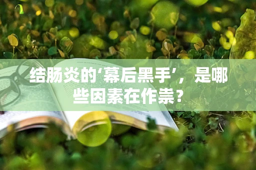 结肠炎的‘幕后黑手’，是哪些因素在作祟？