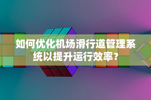 如何优化机场滑行道管理系统以提升运行效率？