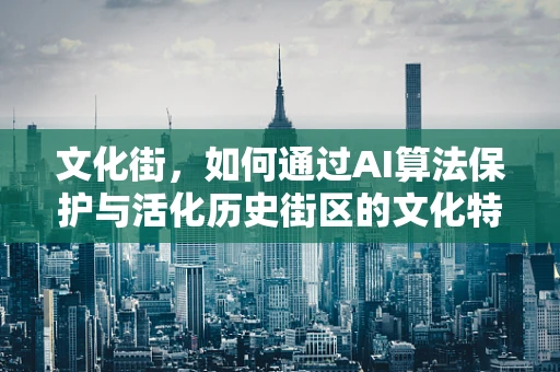文化街，如何通过AI算法保护与活化历史街区的文化特色？