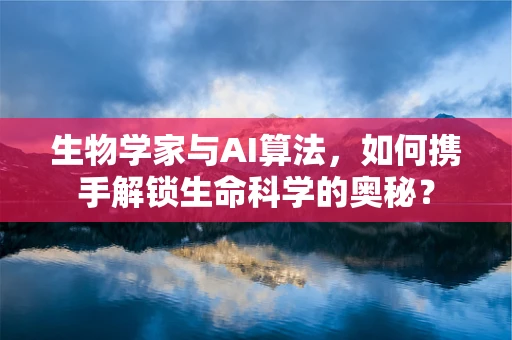 生物学家与AI算法，如何携手解锁生命科学的奥秘？