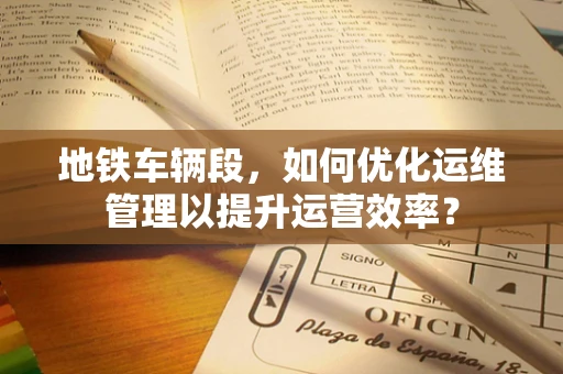 地铁车辆段，如何优化运维管理以提升运营效率？
