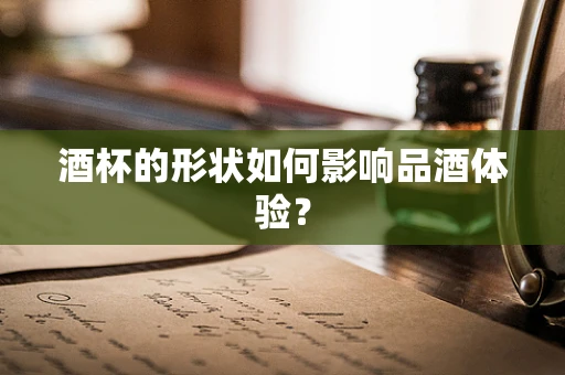 酒杯的形状如何影响品酒体验？