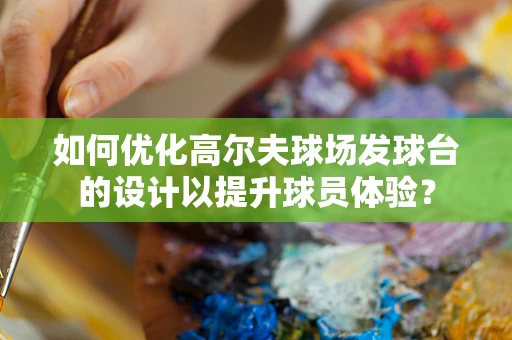 如何优化高尔夫球场发球台的设计以提升球员体验？