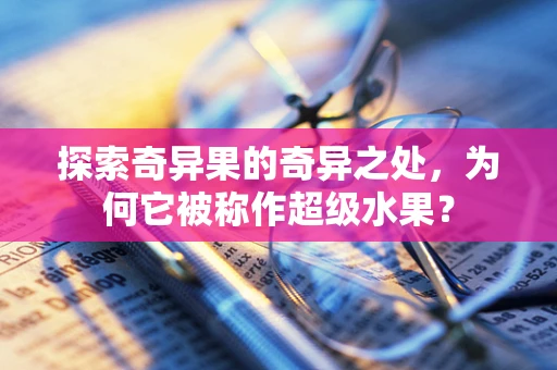 探索奇异果的奇异之处，为何它被称作超级水果？