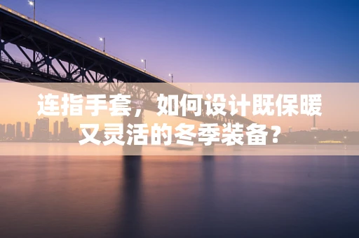 连指手套，如何设计既保暖又灵活的冬季装备？