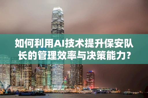 如何利用AI技术提升保安队长的管理效率与决策能力？