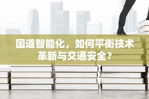 国道智能化，如何平衡技术革新与交通安全？