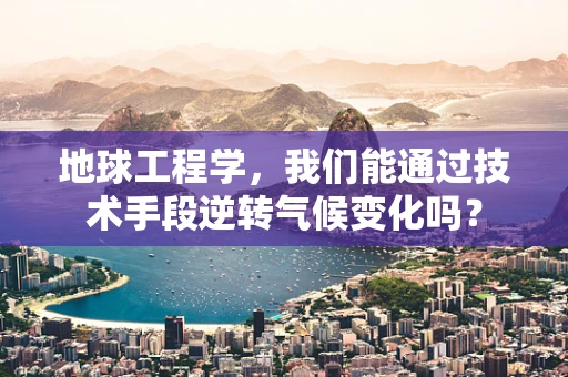地球工程学，我们能通过技术手段逆转气候变化吗？
