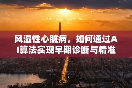 风湿性心脏病，如何通过AI算法实现早期诊断与精准治疗？