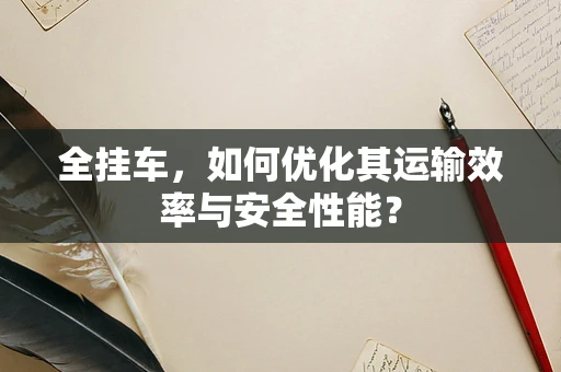 全挂车，如何优化其运输效率与安全性能？