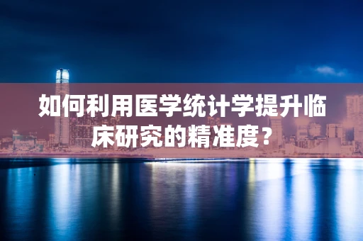 如何利用医学统计学提升临床研究的精准度？