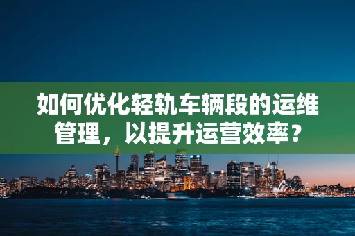 如何优化轻轨车辆段的运维管理，以提升运营效率？