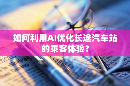 如何利用AI优化长途汽车站的乘客体验？