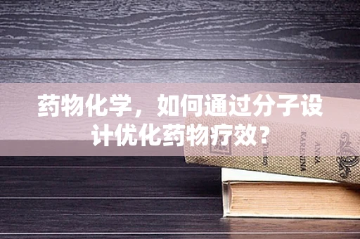 药物化学，如何通过分子设计优化药物疗效？