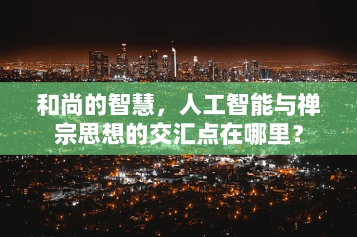 和尚的智慧，人工智能与禅宗思想的交汇点在哪里？