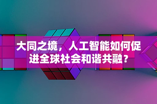 大同之境，人工智能如何促进全球社会和谐共融？