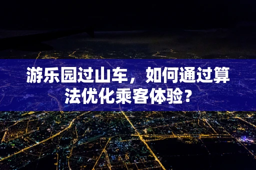 游乐园过山车，如何通过算法优化乘客体验？
