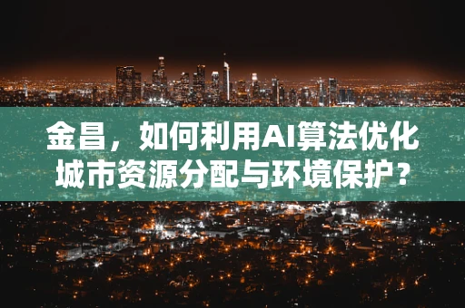 金昌，如何利用AI算法优化城市资源分配与环境保护？