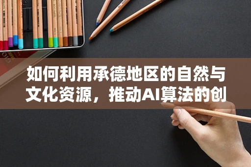 如何利用承德地区的自然与文化资源，推动AI算法的创意应用？