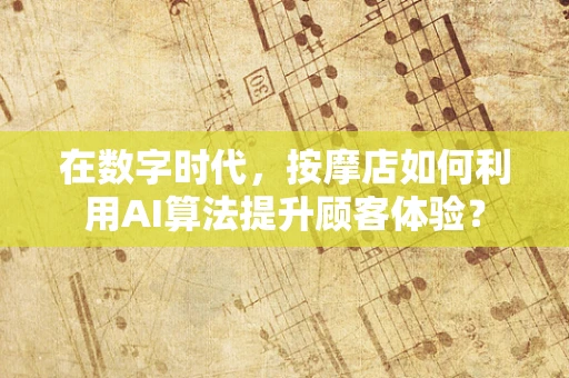 在数字时代，按摩店如何利用AI算法提升顾客体验？