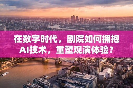 在数字时代，剧院如何拥抱AI技术，重塑观演体验？
