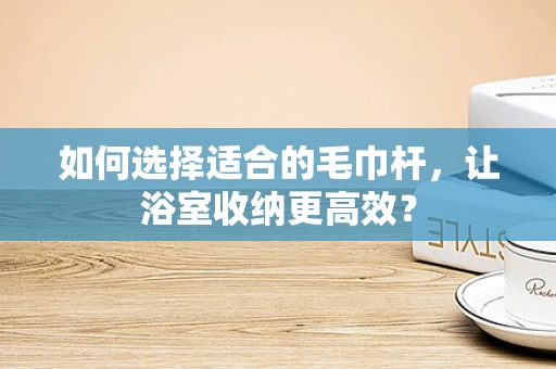 如何选择适合的毛巾杆，让浴室收纳更高效？