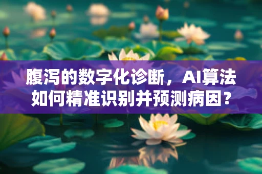 腹泻的数字化诊断，AI算法如何精准识别并预测病因？