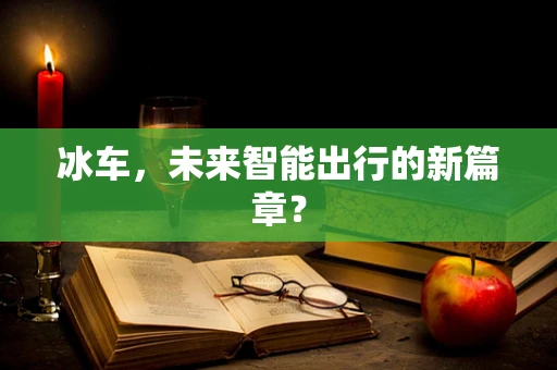 冰车，未来智能出行的新篇章？