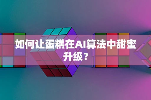 如何让蛋糕在AI算法中甜蜜升级？
