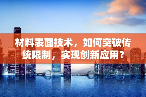 材料表面技术，如何突破传统限制，实现创新应用？
