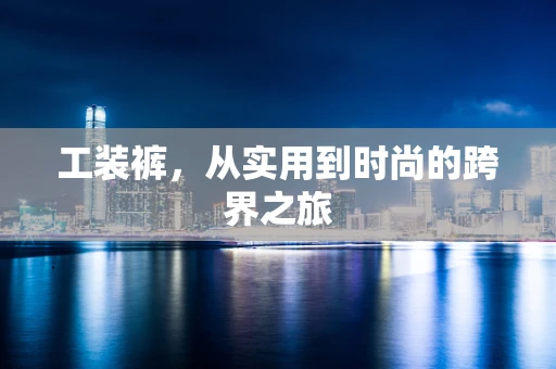 工装裤，从实用到时尚的跨界之旅