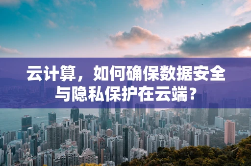 云计算，如何确保数据安全与隐私保护在云端？