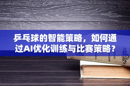 乒乓球的智能策略，如何通过AI优化训练与比赛策略？