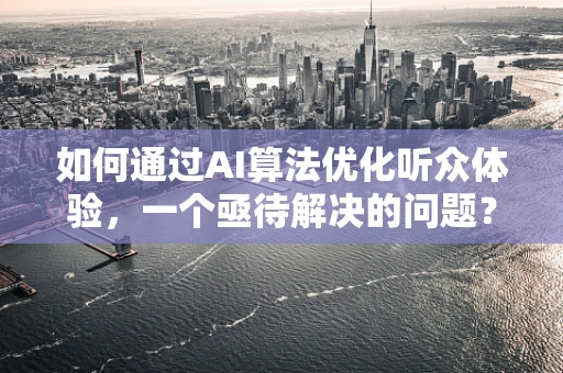 如何通过AI算法优化听众体验，一个亟待解决的问题？